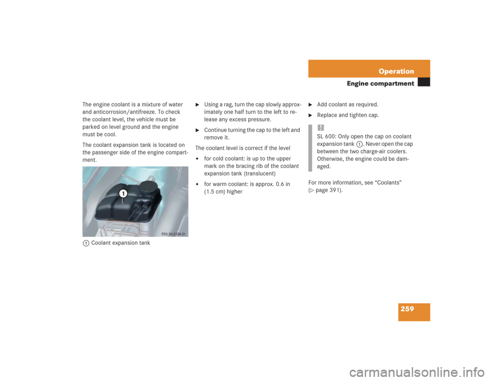 MERCEDES-BENZ SL55AMG 2004 R230 Owners Manual 259 Operation
Engine compartment
The engine coolant is a mixture of water 
and anticorrosion/antifreeze. To check 
the coolant level, the vehicle must be 
parked on level ground and the engine 
must b