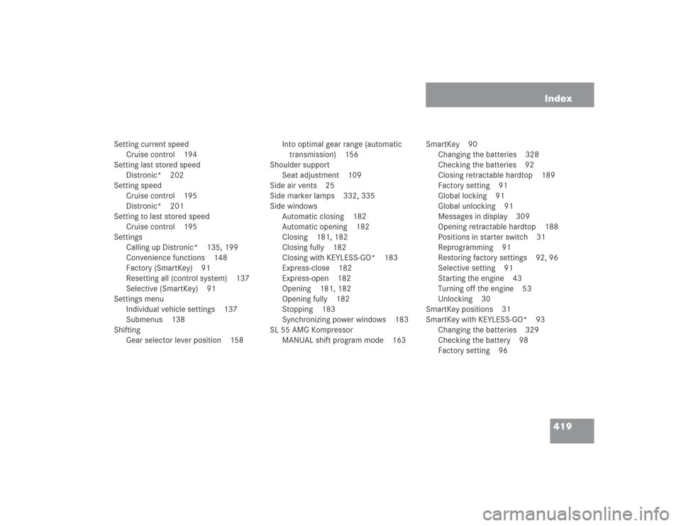 MERCEDES-BENZ SL55AMG 2004 R230 Owners Manual 419 Index
Setting current speed
Cruise control 194
Setting last stored speed
Distronic* 202
Setting speed
Cruise control 195
Distronic* 201
Setting to last stored speed
Cruise control 195
Settings
Cal MERCEDES-BENZ SL55AMG 2004 R230 Owners Manual 419 Index
Setting current speed
Cruise control 194
Setting last stored speed
Distronic* 202
Setting speed
Cruise control 195
Distronic* 201
Setting to last stored speed
Cruise control 195
Settings
Cal