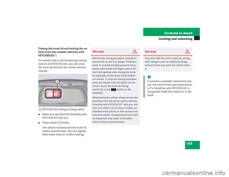 MERCEDES-BENZ S500 2004 W220 Owners Manual 103 Controls in detail
Locking and unlocking
Closing the trunk lid and locking the ve-
hicle from the outside (vehicles with
KEYLESS-GO*)
On vehicles with trunk lid opening/closing
system and KEYLES MERCEDES-BENZ S500 2004 W220 Owners Manual 103 Controls in detail
Locking and unlocking
Closing the trunk lid and locking the ve-
hicle from the outside (vehicles with
KEYLESS-GO*)
On vehicles with trunk lid opening/closing
system and KEYLES