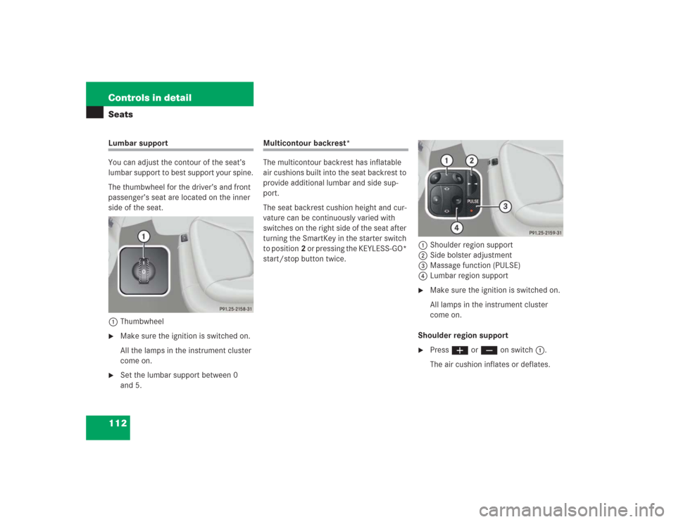 MERCEDES-BENZ S500 2004 W220 Owners Manual 112 Controls in detailSeatsLumbar support
You can adjust the contour of the seat’s
lumbar support to best support your spine.
The thumbwheel for the driver’s and front
passenger’s seat are loc MERCEDES-BENZ S500 2004 W220 Owners Manual 112 Controls in detailSeatsLumbar support
You can adjust the contour of the seat’s
lumbar support to best support your spine.
The thumbwheel for the driver’s and front
passenger’s seat are loc