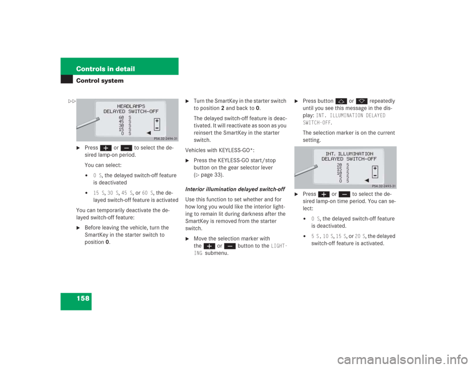 MERCEDES-BENZ S500 2004 W220 Owners Manual 158 Controls in detailControl system
Pressæ orç to select the de-
sired lamp-on period.
You can select:
0 S
, the delayed switch-off feature
is deactivated
15 S
, 30 S
, 45 S
, or
60 S
, the d MERCEDES-BENZ S500 2004 W220 Owners Manual 158 Controls in detailControl system
Pressæ orç to select the de-
sired lamp-on period.
You can select:
0 S
, the delayed switch-off feature
is deactivated
15 S
, 30 S
, 45 S
, or
60 S
, the d