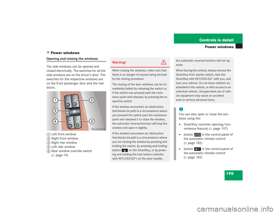 MERCEDES-BENZ S500 2004 W220 Owners Manual 195 Controls in detail
Power windows
Power windows
Opening and closing the windows
The side windows can be opened and
closed electrically. The switches for all the
side windows are on the driver’ MERCEDES-BENZ S500 2004 W220 Owners Manual 195 Controls in detail
Power windows
Power windows
Opening and closing the windows
The side windows can be opened and
closed electrically. The switches for all the
side windows are on the driver’