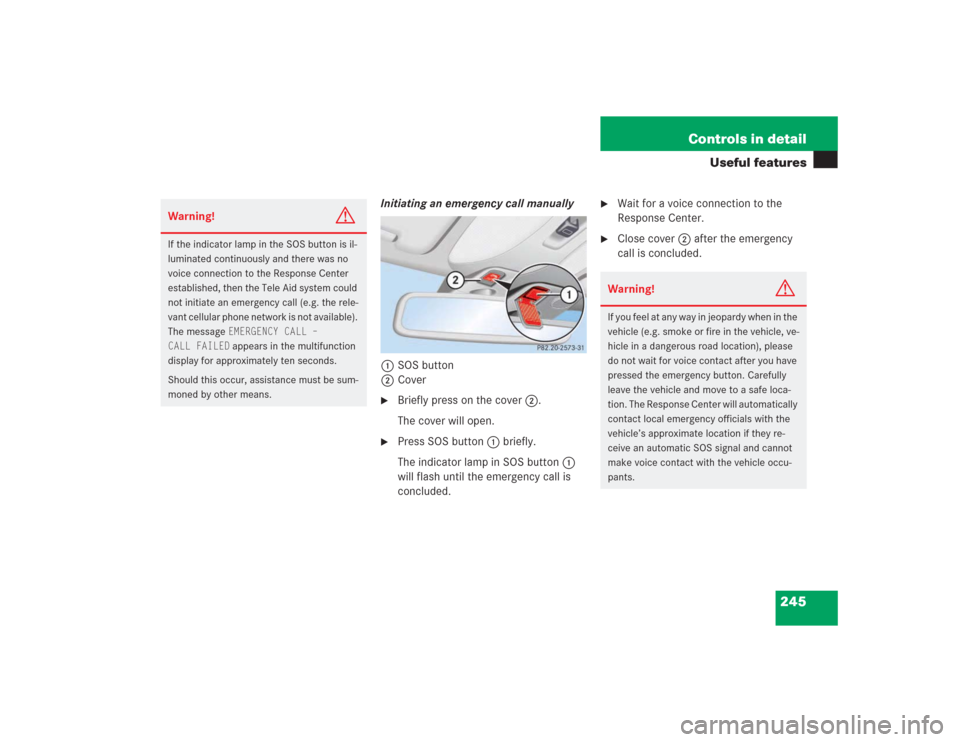 MERCEDES-BENZ S500 2004 W220 Owners Manual 245 Controls in detail
Useful features
Initiating an emergency call manually
1SOS button
2Cover
Briefly press on the cover2.
The cover will open.
Press SOS button1 briefly.
The indicator lamp in S MERCEDES-BENZ S500 2004 W220 Owners Manual 245 Controls in detail
Useful features
Initiating an emergency call manually
1SOS button
2Cover
Briefly press on the cover2.
The cover will open.
Press SOS button1 briefly.
The indicator lamp in S