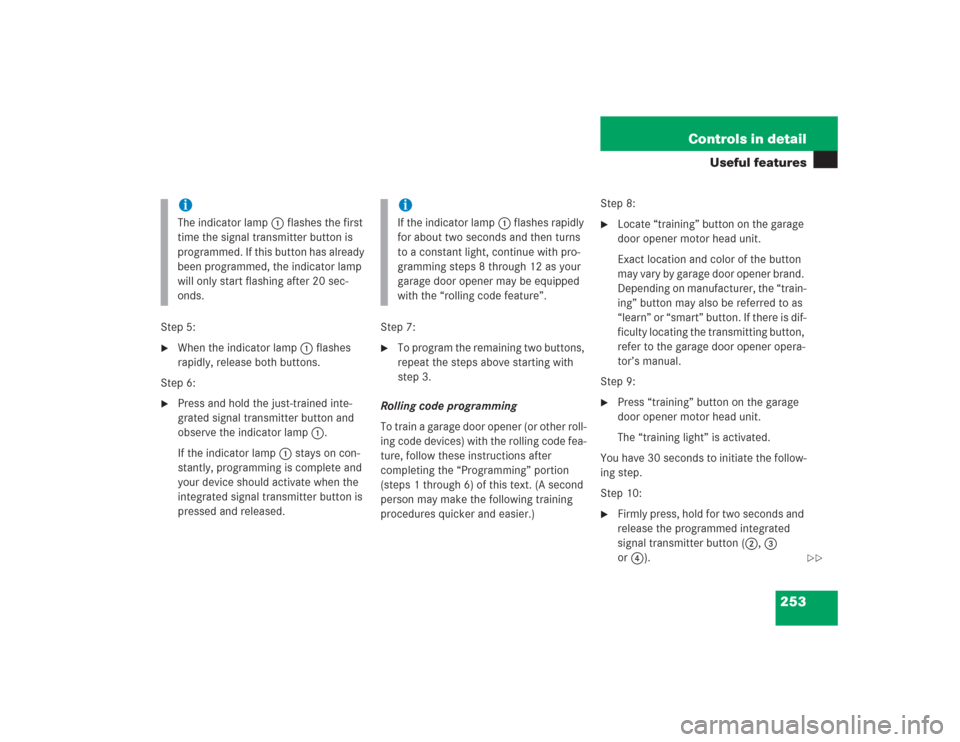 MERCEDES-BENZ S500 2004 W220 Owners Manual 253 Controls in detail
Useful features
Step 5:
When the indicator lamp 1 flashes
rapidly, release both buttons.
Step 6:
Press and hold the just-trained inte-
grated signal transmitter button and
MERCEDES-BENZ S500 2004 W220 Owners Manual 253 Controls in detail
Useful features
Step 5:
When the indicator lamp 1 flashes
rapidly, release both buttons.
Step 6:
Press and hold the just-trained inte-
grated signal transmitter button and