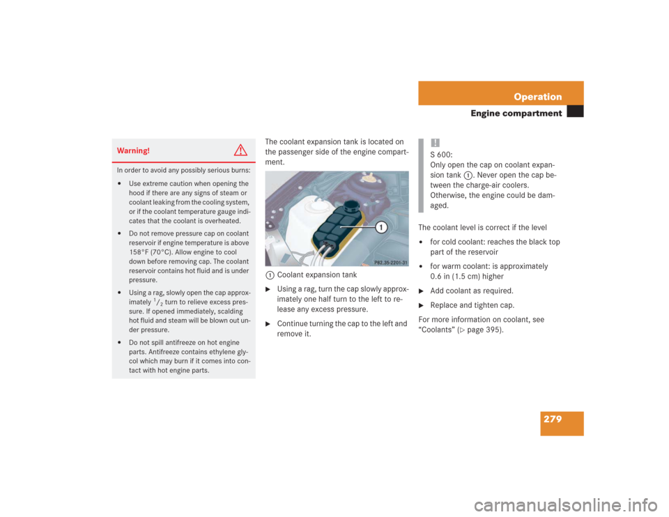 MERCEDES-BENZ S430 2004 W220 Owners Manual 279 Operation
Engine compartment
The coolant expansion tank is located on
the passenger side of the engine compart-
ment.
1Coolant expansion tank
Using a rag, turn the cap slowly approx-
imately one MERCEDES-BENZ S430 2004 W220 Owners Manual 279 Operation
Engine compartment
The coolant expansion tank is located on
the passenger side of the engine compart-
ment.
1Coolant expansion tank
Using a rag, turn the cap slowly approx-
imately one