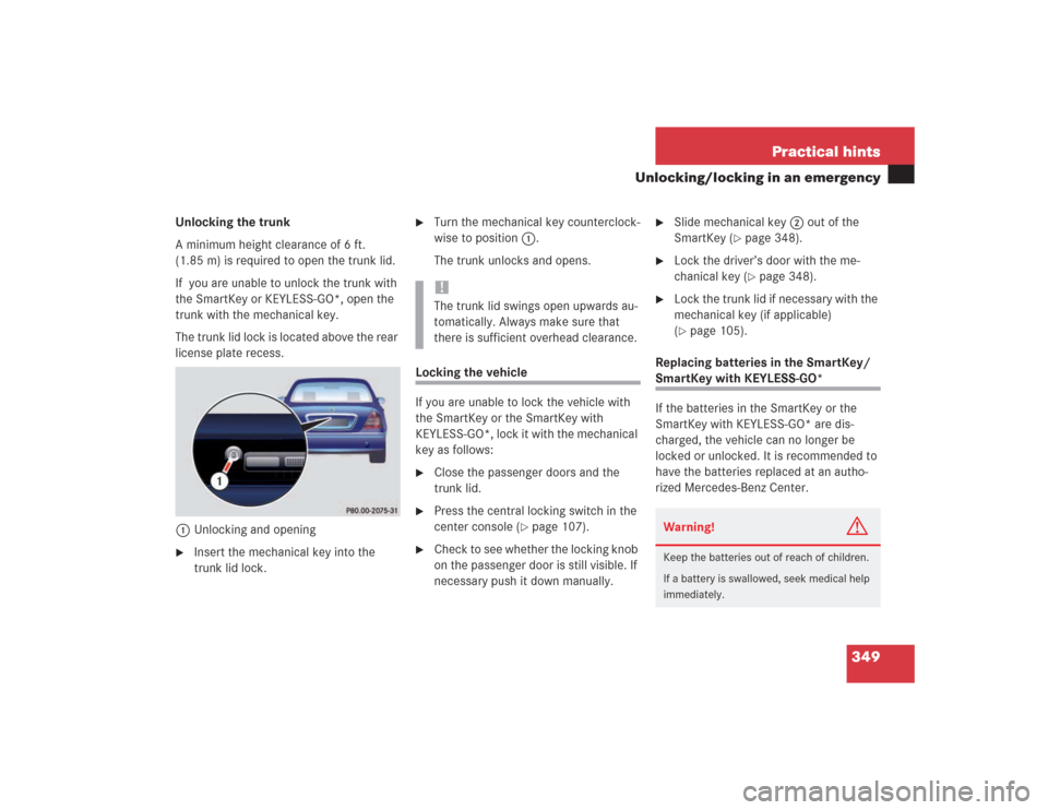 MERCEDES-BENZ S500 2004 W220 Owners Manual 349 Practical hints
Unlocking/locking in an emergency
Unlocking the trunk
A minimum height clearance of 6 ft.
(1.85 m) is required to open the trunk lid.
If you are unable to unlock the trunk with
MERCEDES-BENZ S500 2004 W220 Owners Manual 349 Practical hints
Unlocking/locking in an emergency
Unlocking the trunk
A minimum height clearance of 6 ft.
(1.85 m) is required to open the trunk lid.
If you are unable to unlock the trunk with