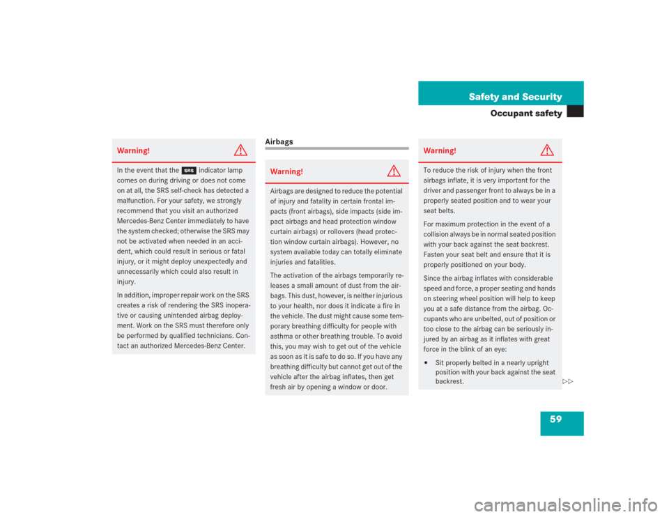 MERCEDES-BENZ S500 2004 W220 Owners Manual 59 Safety and Security
Occupant safety
Airbags
Warning!
G
In the event that the 1 indicator lamp
comes on during driving or does not come
on at all, the SRS self-check has detected a
malfunction. F MERCEDES-BENZ S500 2004 W220 Owners Manual 59 Safety and Security
Occupant safety
Airbags
Warning!
G
In the event that the 1 indicator lamp
comes on during driving or does not come
on at all, the SRS self-check has detected a
malfunction. F