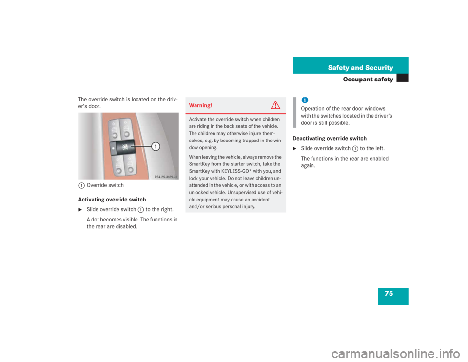 MERCEDES-BENZ S500 2004 W220 Owners Manual 75 Safety and Security
Occupant safety
The override switch is located on the driv-
er’s door.
1Override switch
Activating override switch
Slide override switch 1 to the right.
A dot becomes visible
