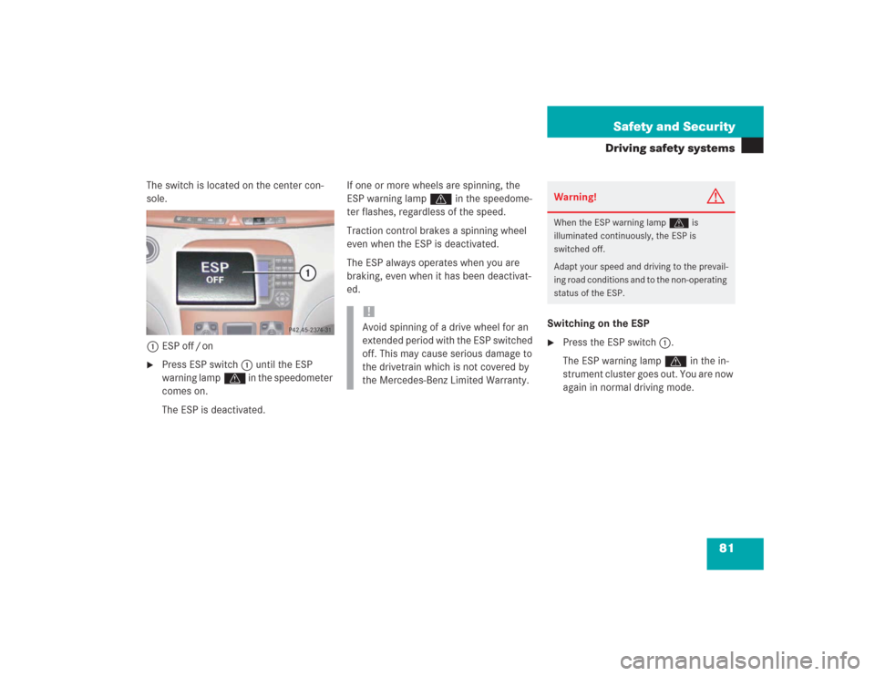 MERCEDES-BENZ S500 2004 W220 Owners Manual 81 Safety and Security
Driving safety systems
The switch is located on the center con-
sole.
1ESP off / on
Press ESP switch1 until the ESP
warning lampv in the speedometer
comes on.
The ESP is deac MERCEDES-BENZ S500 2004 W220 Owners Manual 81 Safety and Security
Driving safety systems
The switch is located on the center con-
sole.
1ESP off / on
Press ESP switch1 until the ESP
warning lampv in the speedometer
comes on.
The ESP is deac