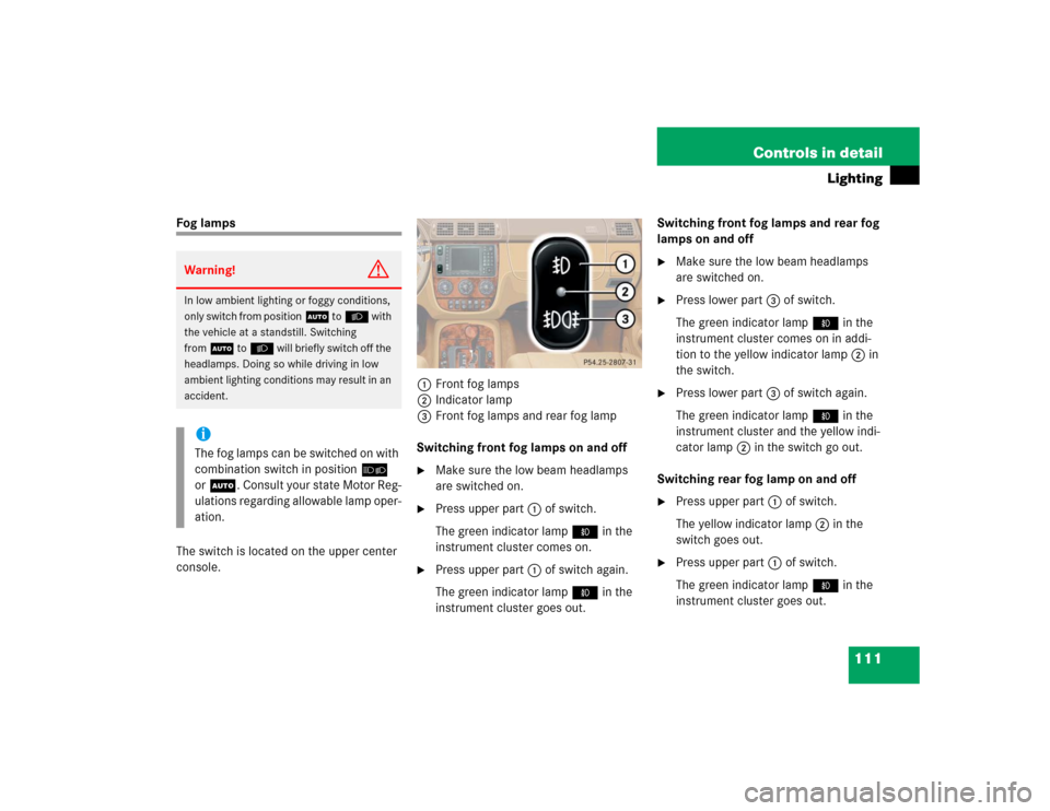 MERCEDES-BENZ ML350 2004 W163 Owners Manual 111 Controls in detail
Lighting
Fog lamps
The switch is located on the upper center
console.1Front fog lamps
2Indicator lamp
3Front fog lamps and rear fog lamp
Switching front fog lamps on and off
MERCEDES-BENZ ML350 2004 W163 Owners Manual 111 Controls in detail
Lighting
Fog lamps
The switch is located on the upper center
console.1Front fog lamps
2Indicator lamp
3Front fog lamps and rear fog lamp
Switching front fog lamps on and off
