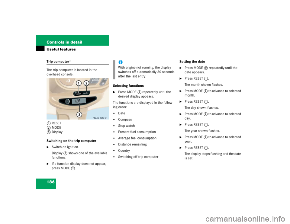 MERCEDES-BENZ ML500 2004 W163 Owners Manual 186 Controls in detailUseful featuresTrip computer*
The trip computer is located in the
overhead console.
1RESET
2MODE
3Display
Switching on the trip computer
Switch on ignition.
Display3 shows one MERCEDES-BENZ ML500 2004 W163 Owners Manual 186 Controls in detailUseful featuresTrip computer*
The trip computer is located in the
overhead console.
1RESET
2MODE
3Display
Switching on the trip computer
Switch on ignition.
Display3 shows one