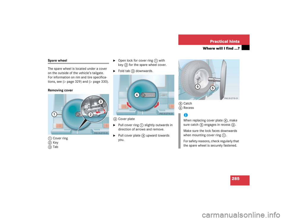 MERCEDES-BENZ G500 2004 W463 Owners Manual 285 Practical hints
Where will I find ...?
Spare wheel
The spare wheel is located under a cover 
on the outside of the vehicle’s tailgate.
For information on rim and tire specifica-
tions, see (
pa