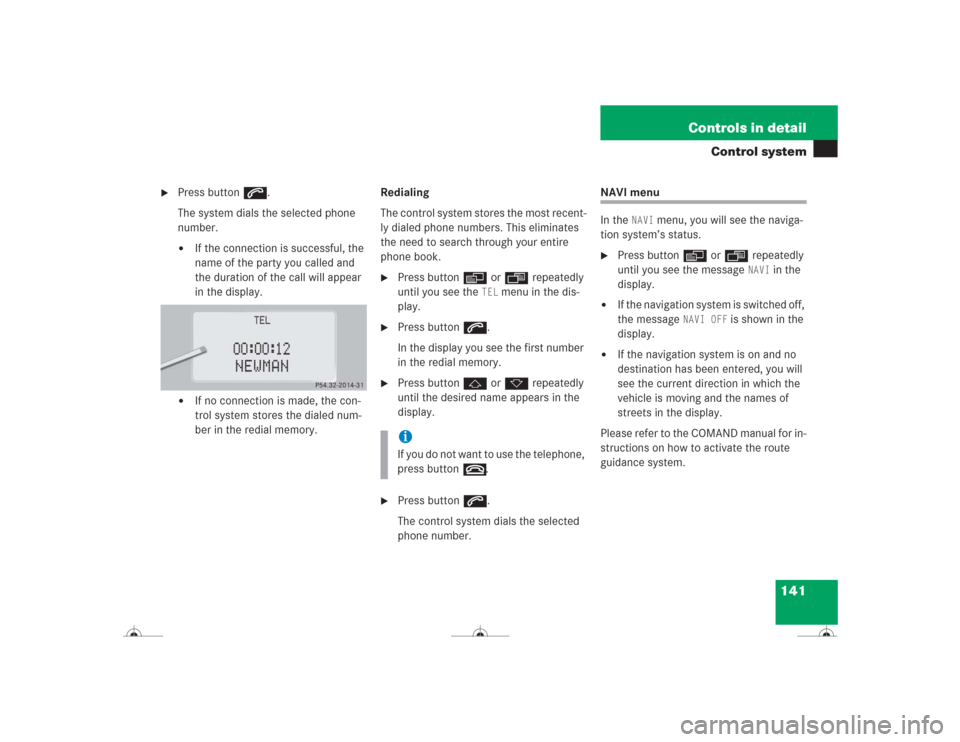 MERCEDES-BENZ CL500 2004 C215 Owners Manual 141 Controls in detail
Control system

Press buttons.
The system dials the selected phone 
number.
If the connection is successful, the 
name of the party you called and 
the duration of the call wi