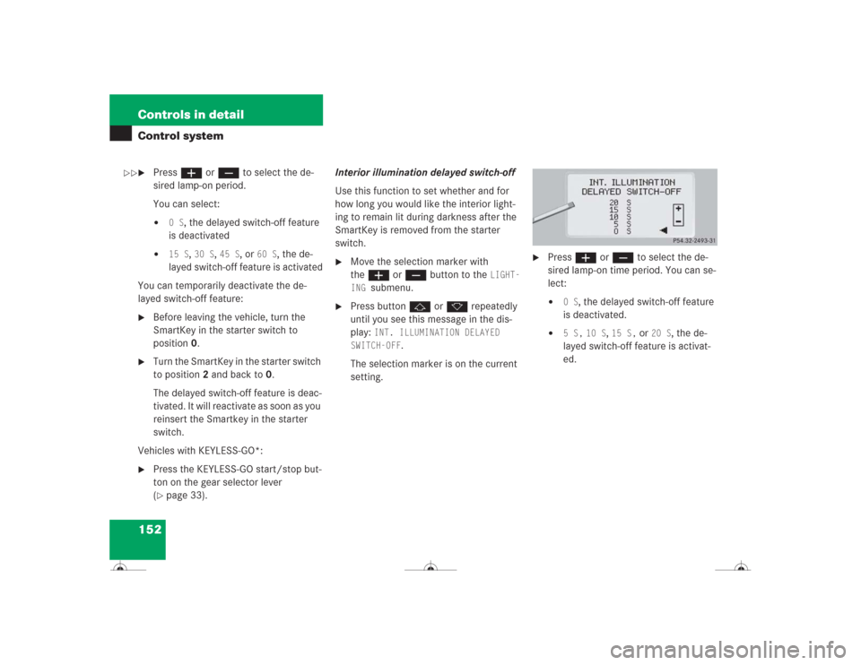 MERCEDES-BENZ CL600 2004 C215 Owners Manual 152 Controls in detailControl system
Pressæ orç to select the de-
sired lamp-on period.
You can select:
0 S
, the delayed switch-off feature
is deactivated
15 S
, 30 S
, 45 S
, or
60 S
, the d MERCEDES-BENZ CL600 2004 C215 Owners Manual 152 Controls in detailControl system
Pressæ orç to select the de-
sired lamp-on period.
You can select:
0 S
, the delayed switch-off feature
is deactivated
15 S
, 30 S
, 45 S
, or
60 S
, the d