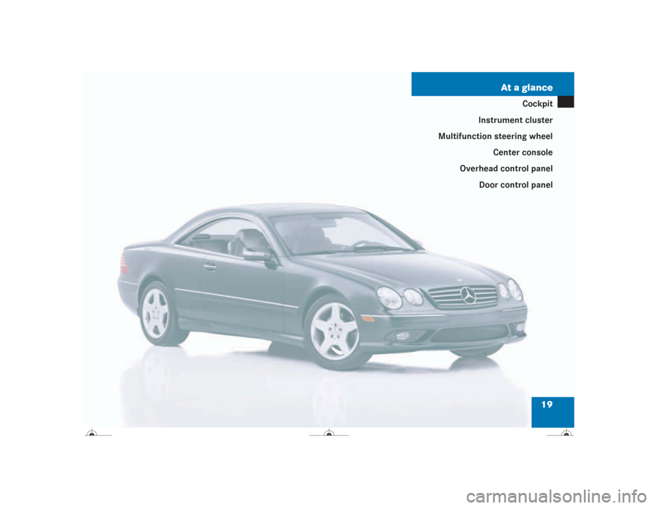MERCEDES-BENZ CL500 2004 C215 Owners Manual 19 At a glance
Cockpit
Instrument cluster
Multifunction steering wheel
Center console
Overhead control panel
Door control panel 