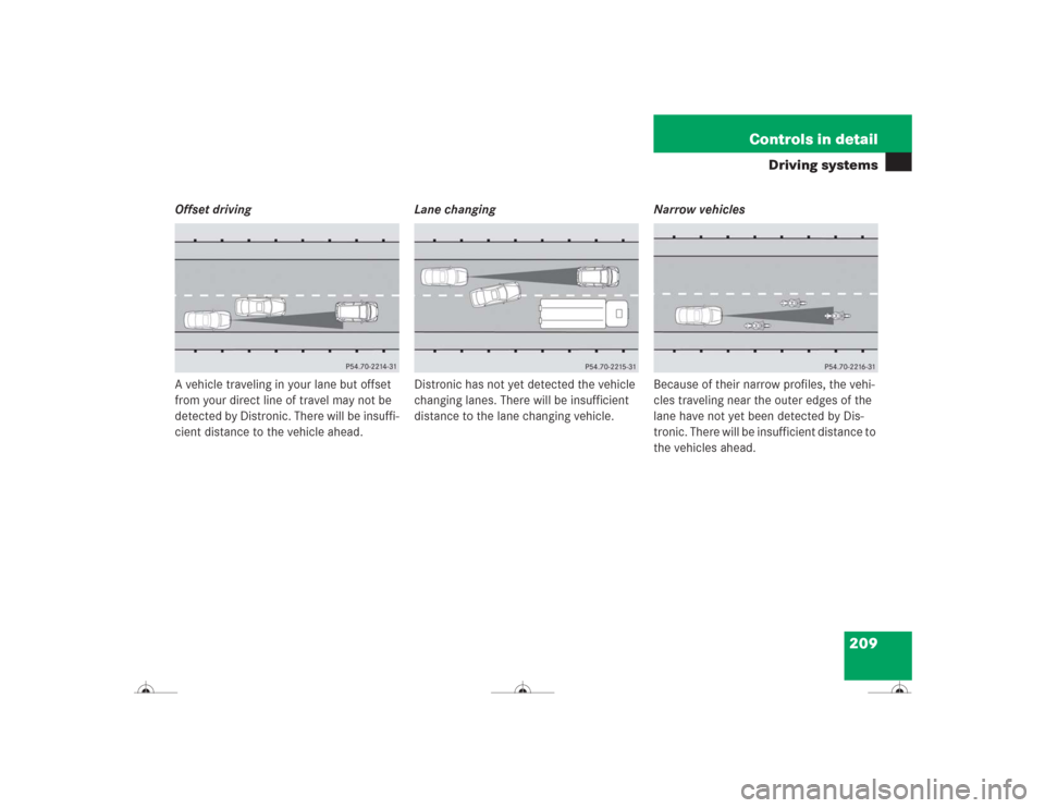 MERCEDES-BENZ CL600 2004 C215 Owners Manual 209 Controls in detail
Driving systems
Offset driving
A vehicle traveling in your lane but offset 
from your direct line of travel may not be 
detected by Distronic. There will be insuffi-
cient dista