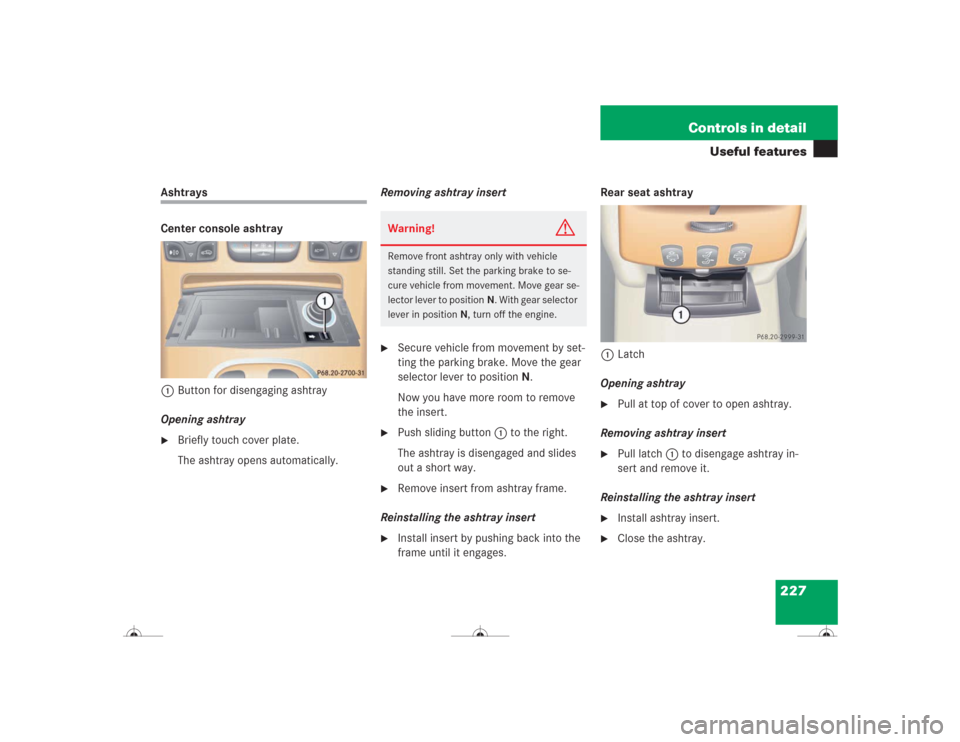 MERCEDES-BENZ CL600 2004 C215 Owners Manual 227 Controls in detail
Useful features
Ashtrays
Center console ashtray
1Button for disengaging ashtray
Opening ashtray
Briefly touch cover plate.
The ashtray opens automatically.Removing ashtray inse MERCEDES-BENZ CL600 2004 C215 Owners Manual 227 Controls in detail
Useful features
Ashtrays
Center console ashtray
1Button for disengaging ashtray
Opening ashtray
Briefly touch cover plate.
The ashtray opens automatically.Removing ashtray inse