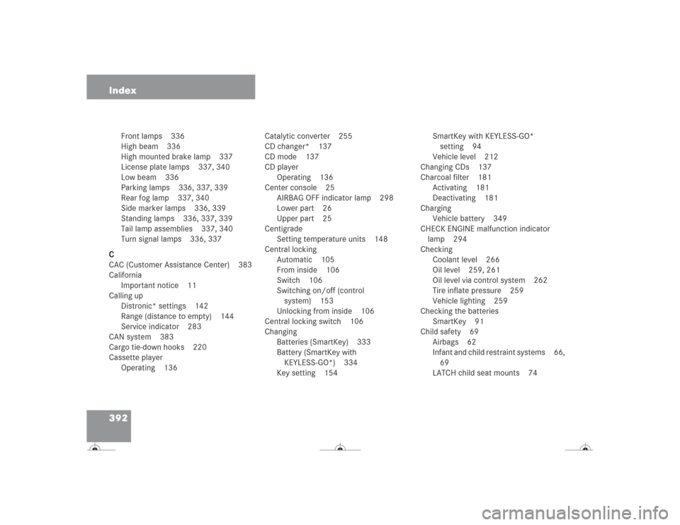 MERCEDES-BENZ CL600 2004 C215 Owners Manual 392 Index
Front lamps 336
High beam 336
High mounted brake lamp 337
License plate lamps 337, 340
Low beam 336
Parking lamps 336, 337, 339
Rear fog lamp 337, 340
Side marker lamps 336, 339
Standing lam MERCEDES-BENZ CL600 2004 C215 Owners Manual 392 Index
Front lamps 336
High beam 336
High mounted brake lamp 337
License plate lamps 337, 340
Low beam 336
Parking lamps 336, 337, 339
Rear fog lamp 337, 340
Side marker lamps 336, 339
Standing lam