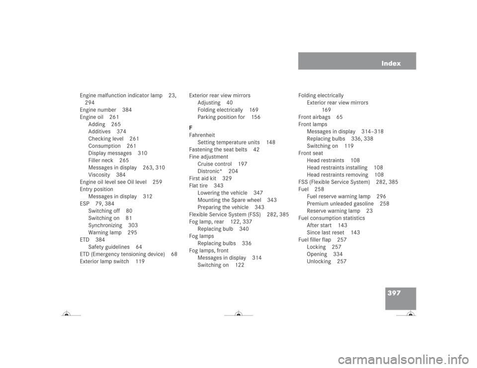 MERCEDES-BENZ CL600 2004 C215 Owners Manual 397 Index
Engine malfunction indicator lamp 23,
294
Engine number 384
Engine oil 261
Adding 265
Additives 374
Checking level 261
Consumption 261
Display messages 310
Filler neck 265
Messages in displ MERCEDES-BENZ CL600 2004 C215 Owners Manual 397 Index
Engine malfunction indicator lamp 23,
294
Engine number 384
Engine oil 261
Adding 265
Additives 374
Checking level 261
Consumption 261
Display messages 310
Filler neck 265
Messages in displ