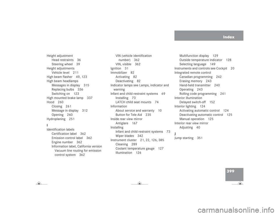 MERCEDES-BENZ CL600 2004 C215 Owners Manual 399 Index
Height adjustment
Head restraints 36
Steering wheel 39
Height adjustments
Vehicle level 211
High beam flasher 49, 123
High beam headlamps
Messages in display 315
Replacing bulbs 336
Switchin MERCEDES-BENZ CL600 2004 C215 Owners Manual 399 Index
Height adjustment
Head restraints 36
Steering wheel 39
Height adjustments
Vehicle level 211
High beam flasher 49, 123
High beam headlamps
Messages in display 315
Replacing bulbs 336
Switchin