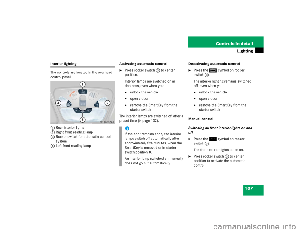 MERCEDES-BENZ C320 2004 W203 Owners Manual 107 Controls in detail
Lighting
Interior lighting
The controls are located in the overhead
control panel.
1Rear interior lights
2Right front reading lamp
3Rocker switch for automatic control
system
MERCEDES-BENZ C320 2004 W203 Owners Manual 107 Controls in detail
Lighting
Interior lighting
The controls are located in the overhead
control panel.
1Rear interior lights
2Right front reading lamp
3Rocker switch for automatic control
system