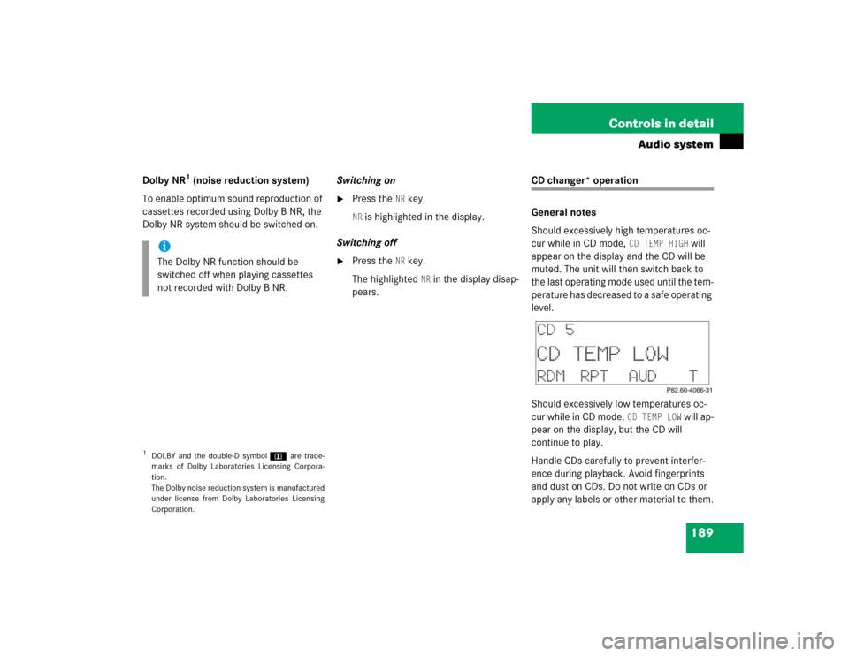 MERCEDES-BENZ C320 2004 W203 Owners Manual 189 Controls in detail
Audio system
Dolby NR
1 (noise reduction system)
To enable optimum sound reproduction of
cassettes recorded using Dolby B NR, the
Dolby NR system should be switched on.Switchi MERCEDES-BENZ C320 2004 W203 Owners Manual 189 Controls in detail
Audio system
Dolby NR
1 (noise reduction system)
To enable optimum sound reproduction of
cassettes recorded using Dolby B NR, the
Dolby NR system should be switched on.Switchi