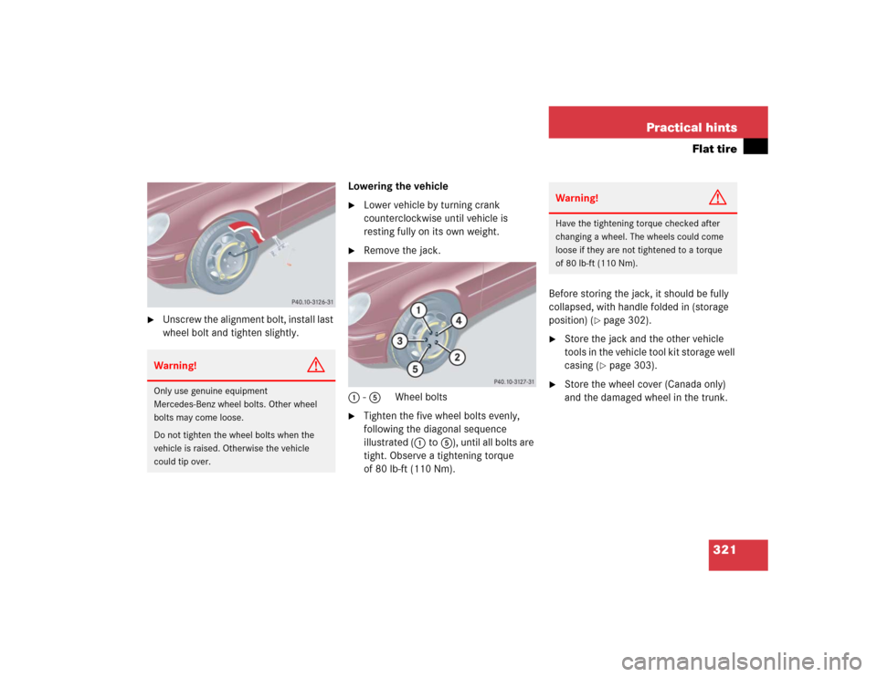 MERCEDES-BENZ C320 2004 W203 Owners Manual 321 Practical hints
Flat tire
Unscrew the alignment bolt, install last
wheel bolt and tighten slightly.Lowering the vehicle
Lower vehicle by turning crank
counterclockwise until vehicle is
rest MERCEDES-BENZ C320 2004 W203 Owners Manual 321 Practical hints
Flat tire
Unscrew the alignment bolt, install last
wheel bolt and tighten slightly.Lowering the vehicle
Lower vehicle by turning crank
counterclockwise until vehicle is
rest
