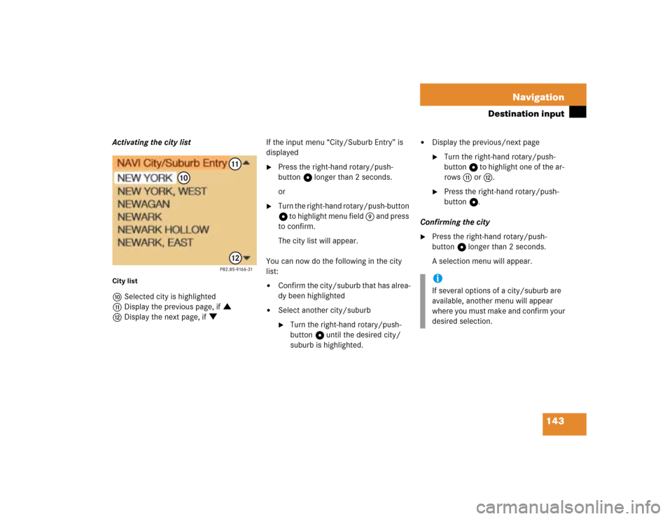 MERCEDES-BENZ C-Class 2004 W203 Comand Manual 143 Navigation
Destination input
Activating the city listCity listaSelected city is highlighted
bDisplay the previous page, if :
cDisplay the next page, if ;If the input menu “City/Suburb Entry” i MERCEDES-BENZ C-Class 2004 W203 Comand Manual 143 Navigation
Destination input
Activating the city listCity listaSelected city is highlighted
bDisplay the previous page, if :
cDisplay the next page, if ;If the input menu “City/Suburb Entry” i