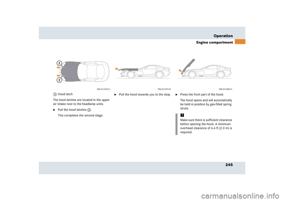 MERCEDES-BENZ SLR 2005 R199 Owners Manual 245 Operation
Engine compartment
2Hood latch
The hood latches are located in the upper 
air intake next to the headlamp units. 
Pull the hood latches2.
This completes the second stage.

Pull the hoo