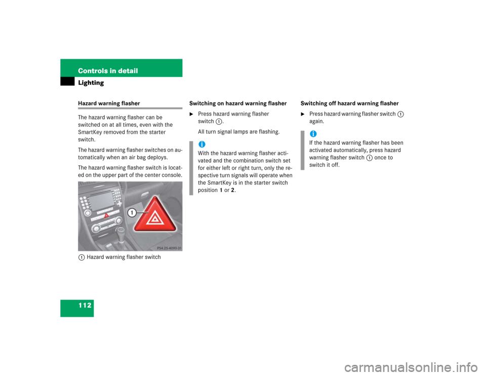 MERCEDES-BENZ SLK350 2005 R171 Owners Manual 112 Controls in detailLightingHazard warning flasher
The hazard warning flasher can be 
switched on at all times, even with the 
SmartKey removed from the starter 
switch.
The hazard warning flasher s