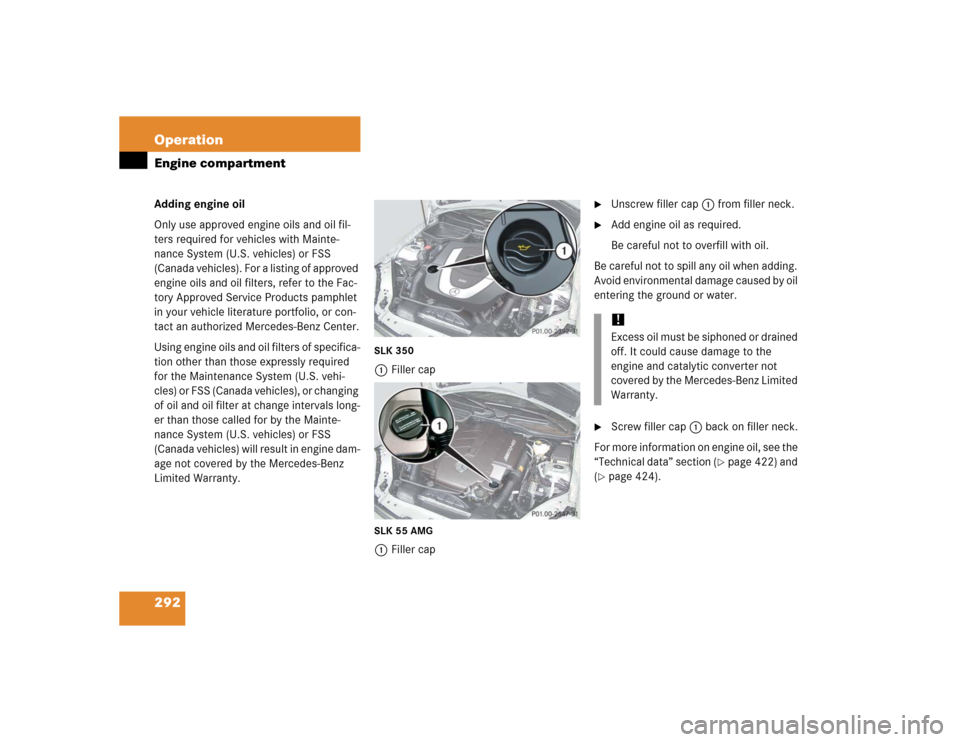 MERCEDES-BENZ SLK350 2005 R171 Owners Manual 292 OperationEngine compartmentAdding engine oil
Only use approved engine oils and oil fil-
ters required for vehicles with Mainte-
nance System (U.S. vehicles) or FSS
(Canada vehicles). For a listin MERCEDES-BENZ SLK350 2005 R171 Owners Manual 292 OperationEngine compartmentAdding engine oil
Only use approved engine oils and oil fil-
ters required for vehicles with Mainte-
nance System (U.S. vehicles) or FSS
(Canada vehicles). For a listin