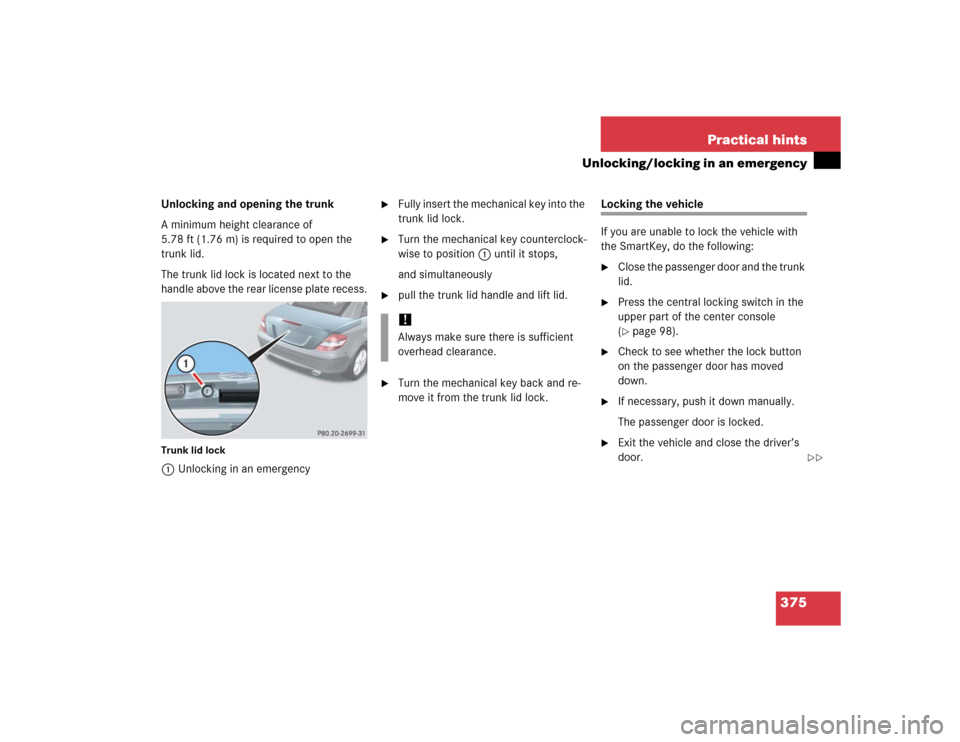 MERCEDES-BENZ SLK350 2005 R171 Owners Manual 375 Practical hints
Unlocking/locking in an emergency
Unlocking and opening the trunk
A minimum height clearance of
5.78 ft (1.76 m) is required to open the
trunk lid.
The trunk lid lock is located MERCEDES-BENZ SLK350 2005 R171 Owners Manual 375 Practical hints
Unlocking/locking in an emergency
Unlocking and opening the trunk
A minimum height clearance of
5.78 ft (1.76 m) is required to open the
trunk lid.
The trunk lid lock is located