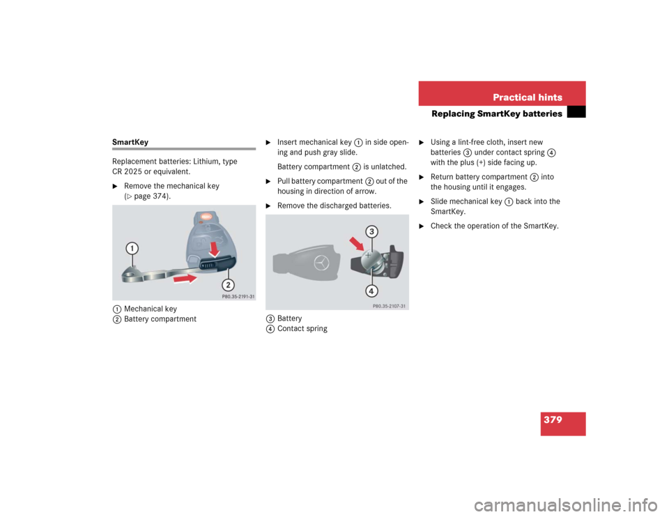 MERCEDES-BENZ SLK350 2005 R171 Owners Manual 379 Practical hints
Replacing SmartKey batteries
SmartKey
Replacement batteries: Lithium, type 
CR 2025 or equivalent.
Remove the mechanical key 
(page 374).
1Mechanical key
2Battery compartment

I