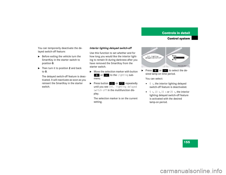 MERCEDES-BENZ SL600 2005 R230 Owners Manual 155 Controls in detail
Control system
You can temporarily deactivate the de-
layed switch-off feature:
Before exiting the vehicle turn the 
SmartKey in the starter switch to 
position0.

Then turn i