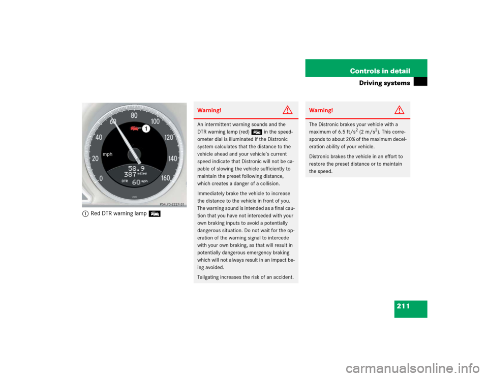 MERCEDES-BENZ SL600 2005 R230 Owners Manual 211 Controls in detail
Driving systems
1Red DTR warning lamp E
Warning!
G
An intermittent warning sounds and the 
DTR warning lamp (red) E in the speed-
ometer dial is illuminated if the Distronic 
sy