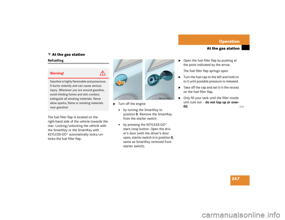 MERCEDES-BENZ SL600 2005 R230 Owners Manual 267 Operation
At the gas station
At the gas station
Refuelling
The fuel filler flap is located on the
right-hand side of the vehicle towards the
rear. Locking/unlocking the vehicle with
the SmartK MERCEDES-BENZ SL600 2005 R230 Owners Manual 267 Operation
At the gas station
At the gas station
Refuelling
The fuel filler flap is located on the
right-hand side of the vehicle towards the
rear. Locking/unlocking the vehicle with
the SmartK