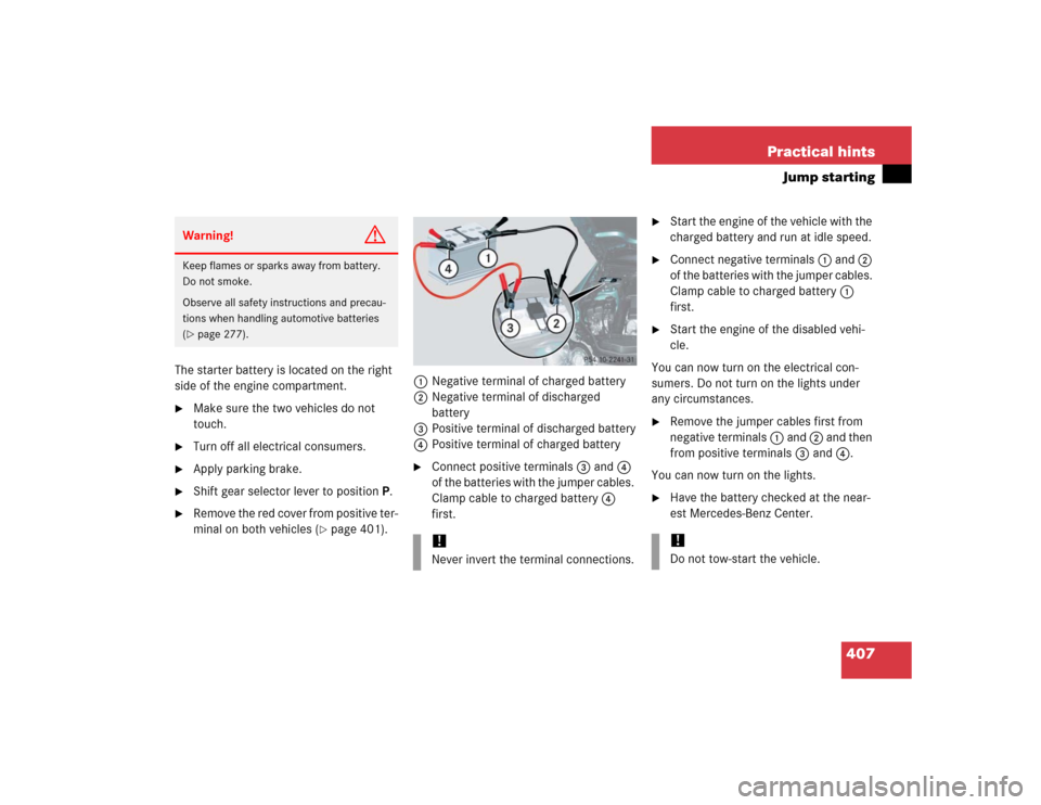 MERCEDES-BENZ SL600 2005 R230 Owners Manual 407 Practical hints
Jump starting
The starter battery is located on the right
side of the engine compartment.
Make sure the two vehicles do not
touch.
Turn off all electrical consumers.
Apply p MERCEDES-BENZ SL600 2005 R230 Owners Manual 407 Practical hints
Jump starting
The starter battery is located on the right
side of the engine compartment.
Make sure the two vehicles do not
touch.
Turn off all electrical consumers.
Apply p