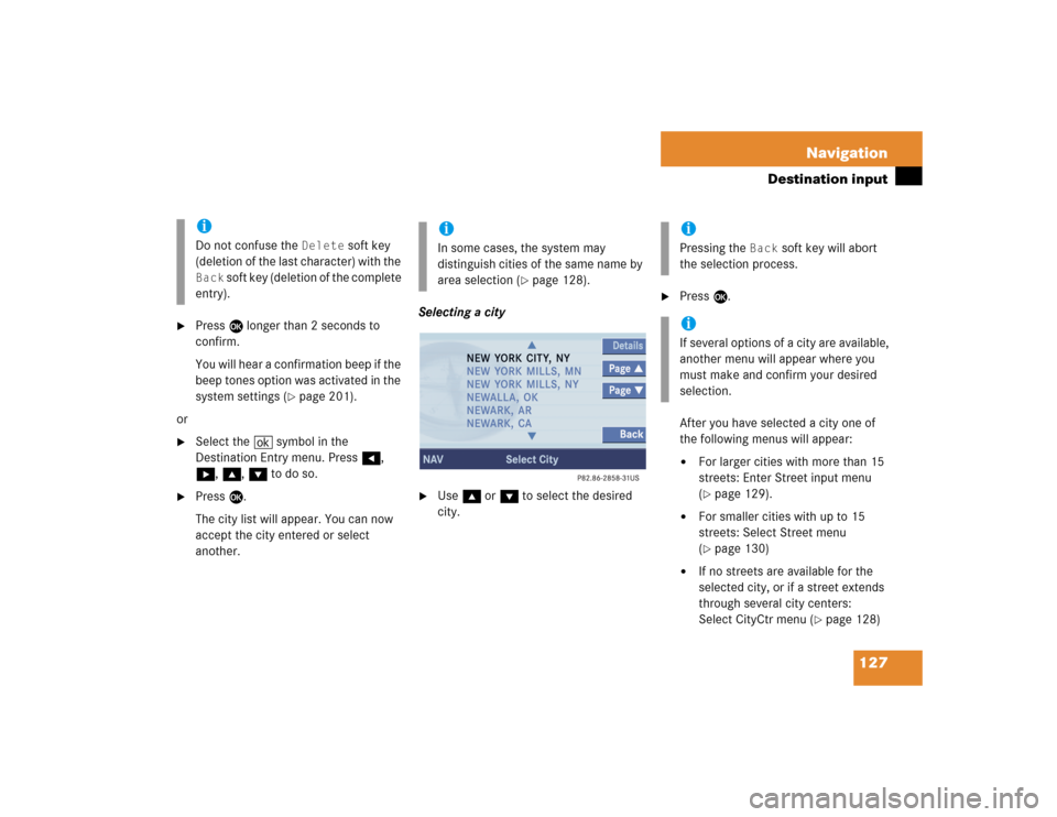 MERCEDES-BENZ CL-Class 2005 C215 Comand Manual 127 Navigation
Destination input
Press E longer than 2 seconds to
confirm.
You will hear a confirmation beep if the
beep tones option was activated in the
system settings (
page 201).
or
Selec MERCEDES-BENZ CL-Class 2005 C215 Comand Manual 127 Navigation
Destination input
Press E longer than 2 seconds to
confirm.
You will hear a confirmation beep if the
beep tones option was activated in the
system settings (
page 201).
or
Selec