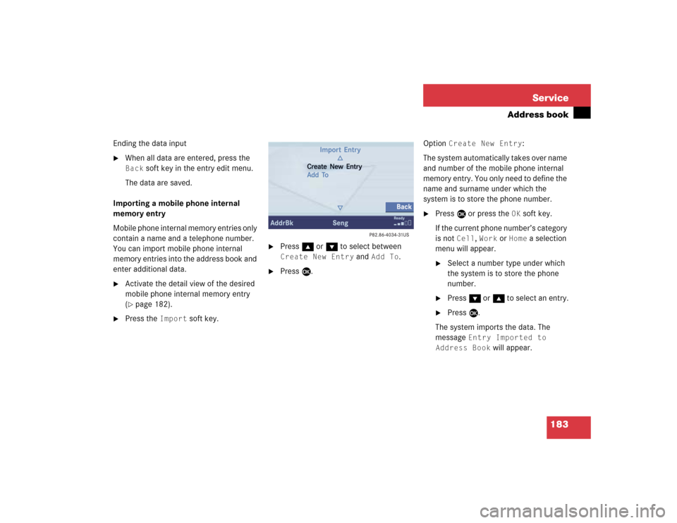 MERCEDES-BENZ CL-Class 2005 C215 Comand Manual 183 Service
Address book
Ending the data input
When all data are entered, press the Back
soft key in the entry edit menu.
The data are saved.
Importing a mobile phone internal
memory entry
Mobile p MERCEDES-BENZ CL-Class 2005 C215 Comand Manual 183 Service
Address book
Ending the data input
When all data are entered, press the Back
soft key in the entry edit menu.
The data are saved.
Importing a mobile phone internal
memory entry
Mobile p