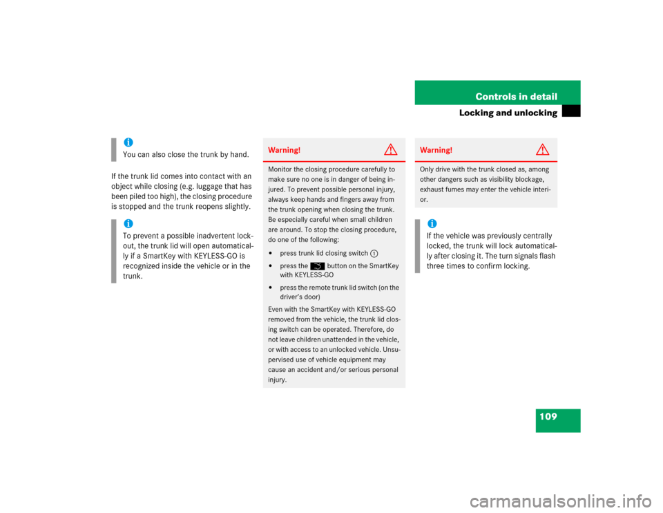 MERCEDES-BENZ S55AMG 2005 W220 Owners Manual 109 Controls in detail
Locking and unlocking
If the trunk lid comes into contact with an
object while closing (e.g. luggage that has
been piled too high), the closing procedure
is stopped and the t MERCEDES-BENZ S55AMG 2005 W220 Owners Manual 109 Controls in detail
Locking and unlocking
If the trunk lid comes into contact with an
object while closing (e.g. luggage that has
been piled too high), the closing procedure
is stopped and the t