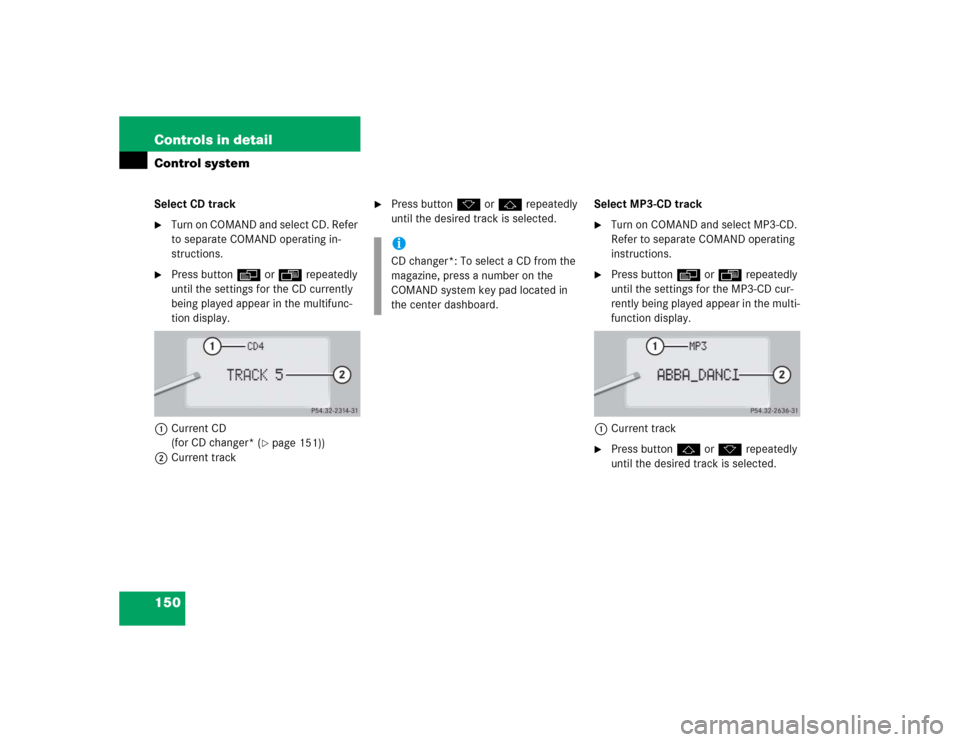 MERCEDES-BENZ S55AMG 2005 W220 Owners Manual 150 Controls in detailControl systemSelect CD track
Turn on COMAND and select CD. Refer 
to separate COMAND operating in-
structions.

Press buttonè orÿ repeatedly 
until the settings for the CD c