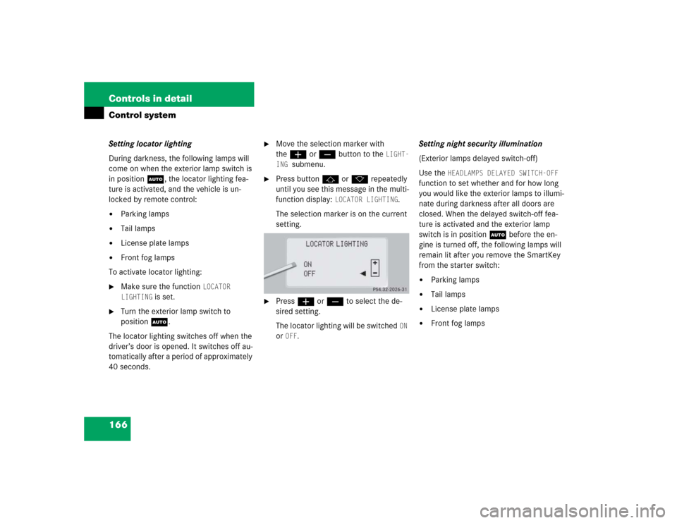 MERCEDES-BENZ S55AMG 2005 W220 Owners Manual 166 Controls in detailControl systemSetting locator lighting
During darkness, the following lamps will
come on when the exterior lamp switch is
in position U, the locator lighting fea-
ture is activ MERCEDES-BENZ S55AMG 2005 W220 Owners Manual 166 Controls in detailControl systemSetting locator lighting
During darkness, the following lamps will
come on when the exterior lamp switch is
in position U, the locator lighting fea-
ture is activ