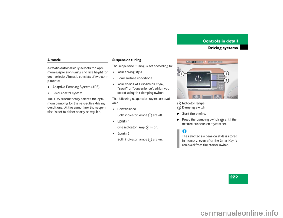 MERCEDES-BENZ S55AMG 2005 W220 Owners Manual 229 Controls in detail
Driving systems
Airmatic
Airmatic automatically selects the opti-
mum suspension tuning and ride height for
your vehicle. Airmatic consists of two com-
ponents:
Adaptive Dampi MERCEDES-BENZ S55AMG 2005 W220 Owners Manual 229 Controls in detail
Driving systems
Airmatic
Airmatic automatically selects the opti-
mum suspension tuning and ride height for
your vehicle. Airmatic consists of two com-
ponents:
Adaptive Dampi