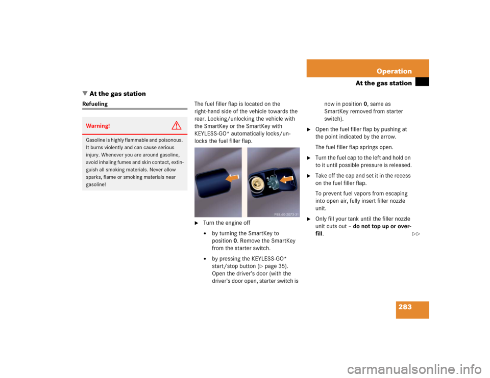 MERCEDES-BENZ S55AMG 2005 W220 Owners Manual 283 Operation
At the gas station
At the gas station
RefuelingThe fuel filler flap is located on the
right-hand side of the vehicle towards the
rear. Locking/unlocking the vehicle with
the SmartKey MERCEDES-BENZ S55AMG 2005 W220 Owners Manual 283 Operation
At the gas station
At the gas station
RefuelingThe fuel filler flap is located on the
right-hand side of the vehicle towards the
rear. Locking/unlocking the vehicle with
the SmartKey