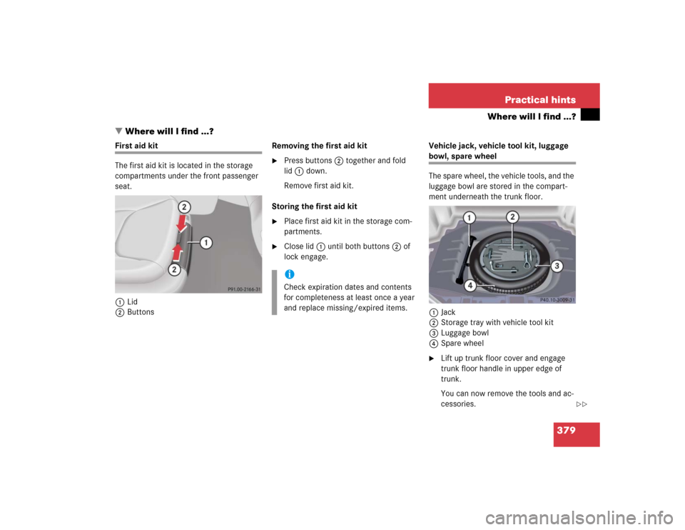 MERCEDES-BENZ S55AMG 2005 W220 Owners Manual 379 Practical hints
Where will I find ...?
Where will I find ...?
First aid kit
The first aid kit is located in the storage 
compartments under the front passenger 
seat.
1Lid
2ButtonsRemoving the fi