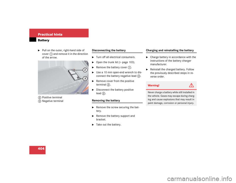 MERCEDES-BENZ S55AMG 2005 W220 Owners Manual 404 Practical hintsBattery
Pull on the outer, right-hand side of 
cover1 and remove it in the direction 
of the arrow.
2Positive terminal
3Negative terminal
Disconnecting the battery
Turn off all el