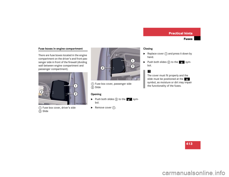 MERCEDES-BENZ S55AMG 2005 W220 Owners Manual 413 Practical hintsFuses
Fuse boxes in engine compartment
There are fuse boxes located in the engine 
compartment on the driver’s and front pas-
senger side in front of the firewall (dividing 
wall 