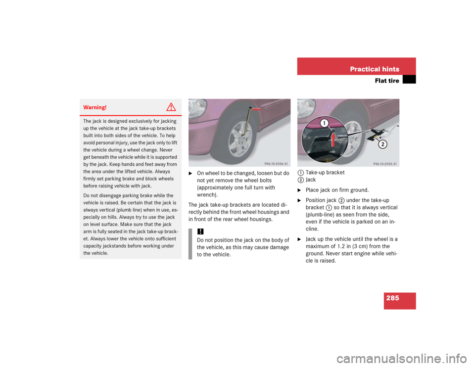 MERCEDES-BENZ ML500 2005 W163 Owners Manual 285 Practical hints
Flat tire

On wheel to be changed, loosen but do 
not yet remove the wheel bolts 
(approximately one full turn with 
wrench).
The jack take-up brackets are located di-
rectly behi
