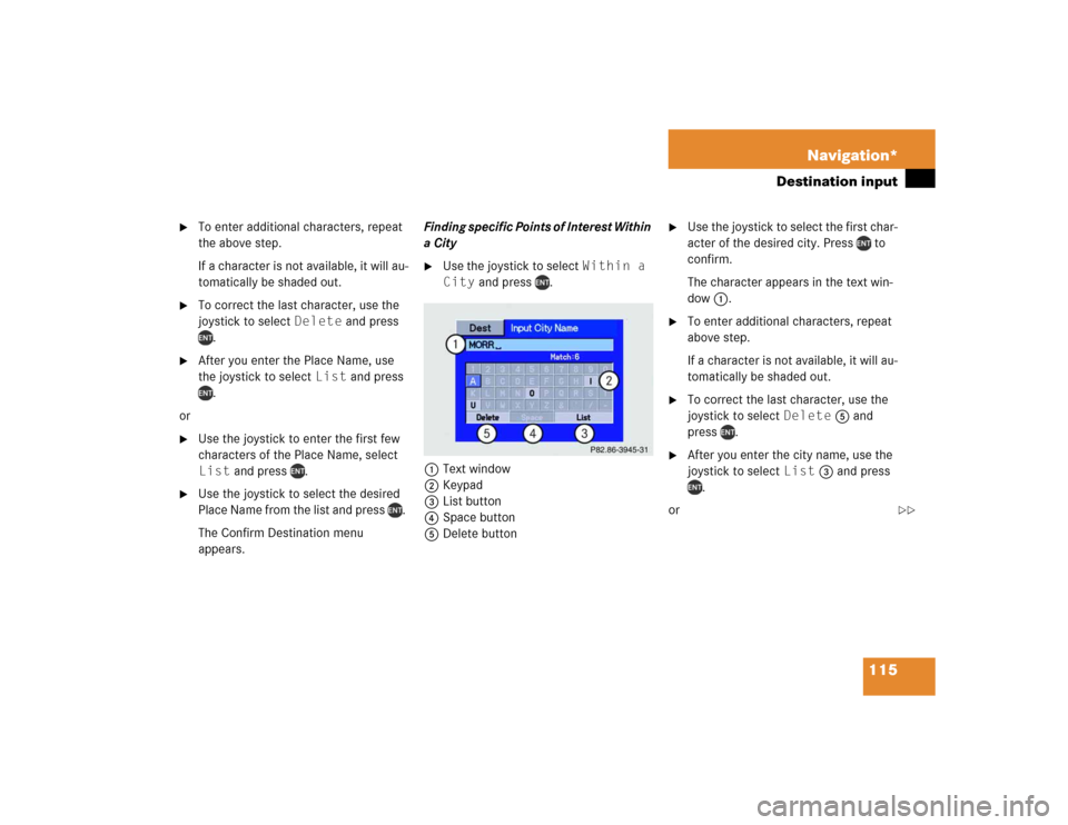 MERCEDES-BENZ M-Class 2005 W163 Comand Manual 115 Navigation*
Destination input
To enter additional characters, repeat
the above step.
If a character is not available, it will au-
tomatically be shaded out.
To correct the last character, us MERCEDES-BENZ M-Class 2005 W163 Comand Manual 115 Navigation*
Destination input
To enter additional characters, repeat
the above step.
If a character is not available, it will au-
tomatically be shaded out.
To correct the last character, us