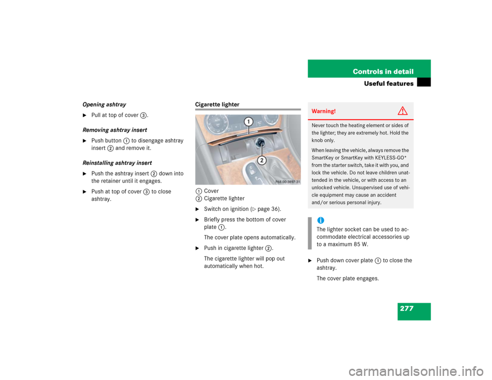 MERCEDES-BENZ CLK320 COUPE 2005 C209 Owners Manual 277 Controls in detail
Useful features
Opening ashtray
Pull at top of cover3.
Removing ashtray insert
Push button1 to disengage ashtray
insert2 and remove it.
Reinstalling ashtray insert
Push th MERCEDES-BENZ CLK320 COUPE 2005 C209 Owners Manual 277 Controls in detail
Useful features
Opening ashtray
Pull at top of cover3.
Removing ashtray insert
Push button1 to disengage ashtray
insert2 and remove it.
Reinstalling ashtray insert
Push th